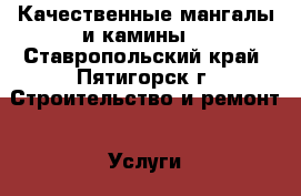 Качественные мангалы и камины. - Ставропольский край, Пятигорск г. Строительство и ремонт » Услуги   . Ставропольский край